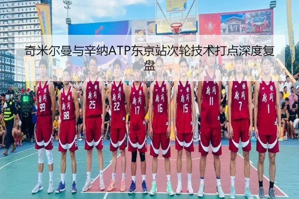 奇米尔曼与辛纳ATP东京站次轮技术打点深度复盘